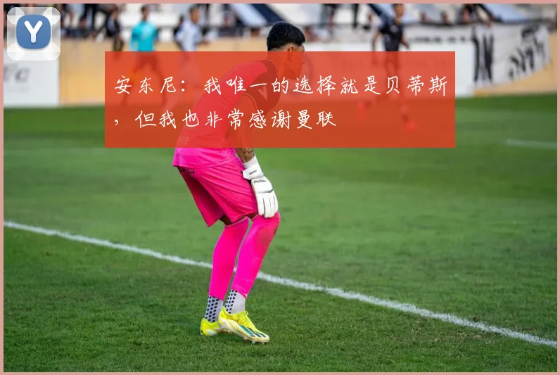 安东尼：我唯一的选择就是贝蒂斯，但我也非常感谢曼联