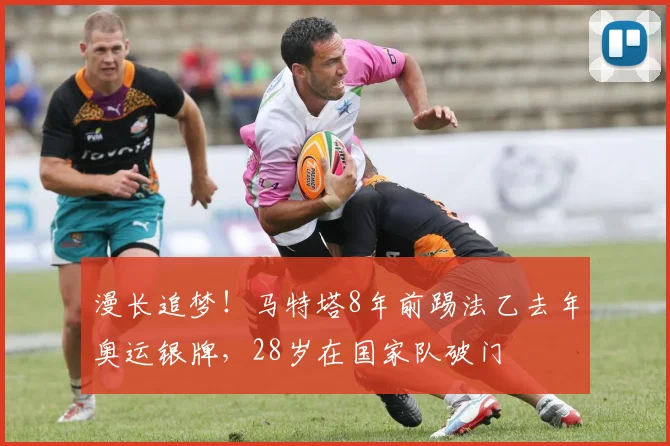 漫长追梦！马特塔8年前踢法乙去年奥运银牌，28岁在国家队破门